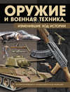 Оружие и военная техника, изменившие ход истории. История вооружений от глубокой древности до наших дней