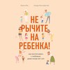 Не рычите на ребенка! Как воспитывать с любовью, даже когда нет сил