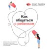 Как общаться с ребенком. Книга о том, как строить отношения с детьми и растить их счастливыми и успешными