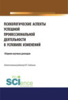 Психологические аспекты успешной профессиональной деятельности в условиях изменений. (Бакалавриат). (Магистратура). Сборник статей