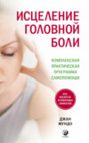 Исцеление головной боли. Комплексная практическая программа самопомощи