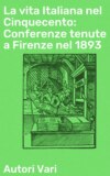 La vita Italiana nel Cinquecento: Conferenze tenute a Firenze nel 1893