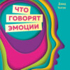 Что говорят эмоции. Как контролировать себя и лучше понимать других