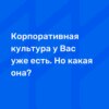 Корпоративная культура у Вас уже есть. Вопрос в том какая она?