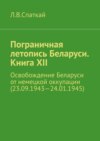 Пограничная летопись Беларуси. Книга XII. Освобождение Беларуси от немецкой оккупации (23.09.1943—24.01.1945)