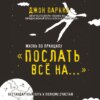 Жизнь по принципу «Послать все на…». Нестандартный путь к полному счастью