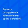 Растить сотрудника в компании или брать с опытом?