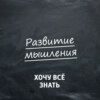 Развитие мышления («Хочу всё знать»)