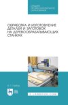 Обработка и изготовление деталей и заготовок на деревообрабатывающих станках. Учебник для СПО