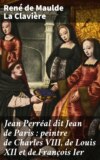 Jean Perréal dit Jean de Paris : peintre de Charles VIII, de Louis XII et de François Ier