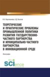 Теоретические и практические проблемы промышленной политики развития государственно-частного партнерства и муниципально-частного партнерства в инновационной среде. (Аспирантура, Бакалавриат, Магистратура). Монография.