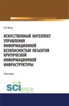 Искусственный интеллект управления информационной безопасностью объектов критической информационной инфраструктуры. (Аспирантура, Магистратура). Монография.