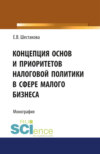 Концепция основ и приоритетов налоговой политики в сфере малого бизнеса. (Бакалавриат, Магистратура). Монография.