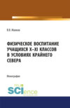 Физическое воспитание учащихся X-XI классов в условиях Крайнего Севера. (Бакалавриат). Монография.