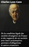 De la condition légale des sociétés étrangères en France et des rapports de ces sociétés avec leurs actionnaires, porteurs d'obligations et autres créanciers