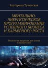 Ментально-энергетическое программирование успешного бизнеса и карьерного роста. Технологии творения для успеха и процветания