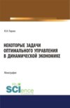 Некоторые задачи оптимального управления в динамической экономике. (Аспирантура, Бакалавриат, Магистратура). Монография.