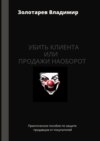 Убить клиента или продажи наоборот. Практическое пособие по защите продавцов от покупателей