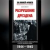 Разрушение Дрездена. Самая крупномасштабная бомбардировка Второй мировой войны. 1944-1945