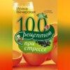 100 рецептов при стрессе. Вкусно, полезно, душевно, целебно