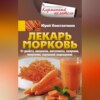 Лекарь морковь. От диабета, онкологии, авитаминоза, ожирения, гипертонии, нарушений пищеварения