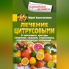 Лечение цитрусовыми. От авитаминоза, простуды, гипертонии, ожирения, атеросклероза, сердечно-сосудистых заболеваний…