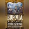 Европа в эпоху Средневековья. Десять столетий от падения Рима до религиозных войн. 500—1500 гг.