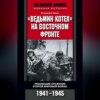 «Ведьмин котел» на Восточном фронте. Решающие сражения Второй мировой войны. 1941-1945