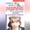 Книга для родителей. Как преодолеть проблемы переходного возраста