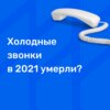 Холодные звонки в 2021 умерли?