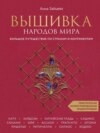 Вышивка народов мира. Большое путешествие по странам и континентам. Практическая иллюстрированная энциклопедия