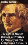 The Life of Hector Berlioz as Written by Himself in His Letters and Memoirs