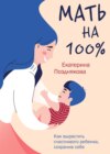 Мать на 100%. Как вырастить счастливого ребенка, сохранив себя