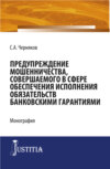 Предупреждение мошенничества, совершаемого в сфере обеспечения исполнения обязательств банковскими гарантиями. (Адъюнктура, Аспирантура, Магистратура). Монография.