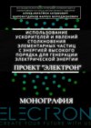 Использование ускорителей и явлений столкновения элементарных частиц с энергией высокого порядка для генерации электрической энергии. Проект «Электрон». Монография