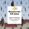 Искусство XX века. Ключи к пониманию: события, художники, эксперименты