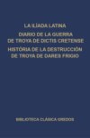 La Ilíada latina. Diario de la guerra de Troya de Dictis Cretense. Historia de la destrucción de Troya de Dares Frigio.