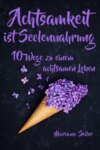 Achtsamkeit: ACHTSAMKEIT IST SEELENNAHRUNG! Achtsamkeit als Schlüssel zu tiefem Wohlbefinden und innerem Frieden: 10 Wege der Achtsamkeit für das Leben und die Seele