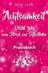 Achtsamkeit: DAS GROSSE ACHTSAMKEIT PRAXISBUCH! Wie Du durch Achtsamkeit Stress bewältigen, bei Dir selbst ankommen, innere Ruhe und Gelassenheit finden und Selbstliebe lernen wirst