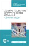 Лечение пациентов хирургического профиля. Сборник задач. Учебное пособие для СПО