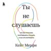 Ты не слушаешь. Что мы упускаем, разучившись слушать, и как это исправить