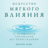 Искусство мягкого влияния. 12 принципов управления без принуждения