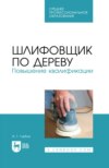 Шлифовщик по дереву. Повышение квалификации. Учебное пособие для СПО