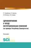 Здравоохранение в череде институциональных изменений (на примере Республики Башкортостан). (Аспирантура, Бакалавриат, Магистратура). Монография.