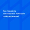 Как повысить конверсию с помощью грейдирования?