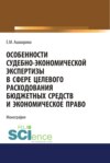 Особенности судебно-экономической экспертизы в сфере целевого расходования бюджетных средств и экономическое право. (Магистратура, Специалитет). Монография.