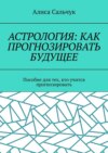 Астрология: как прогнозировать будущее. Пособие для тех, кто учится прогнозировать