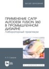 Применение САПР Autodesk Fusion 360 в промышленном дизайне. Лабораторный практикум. Учебное пособие для вузов