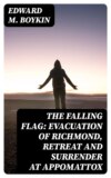 The Falling Flag: Evacuation of Richmond, Retreat and Surrender at Appomattox