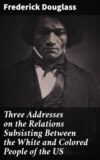 Three Addresses on the Relations Subsisting Between the White and Colored People of the US